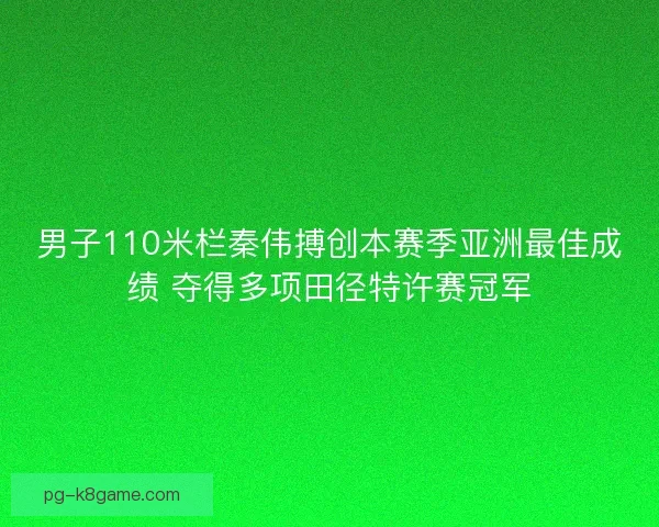 男子110米栏秦伟搏创本赛季亚洲最佳成绩 夺得多项田径特许赛冠军