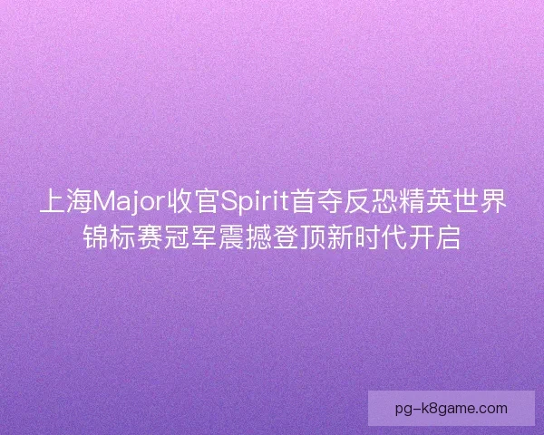 上海Major收官Spirit首夺反恐精英世界锦标赛冠军震撼登顶新时代开启