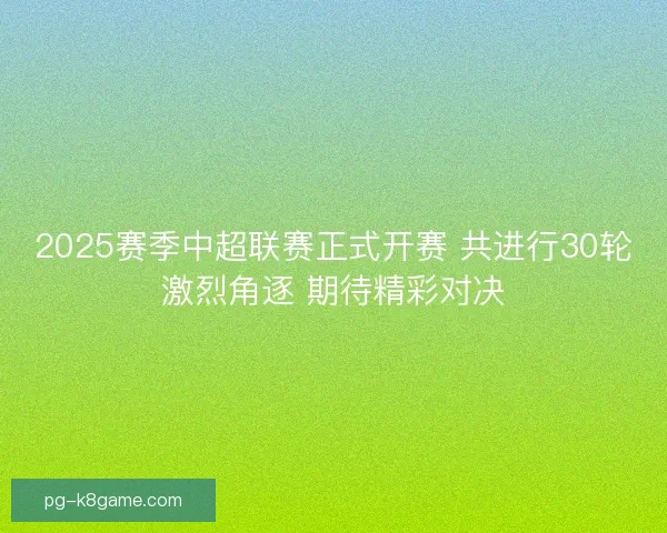 2025赛季中超联赛正式开赛 共进行30轮激烈角逐 期待精彩对决