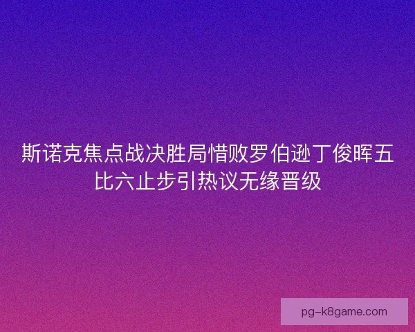 斯诺克焦点战决胜局惜败罗伯逊丁俊晖五比六止步引热议无缘晋级